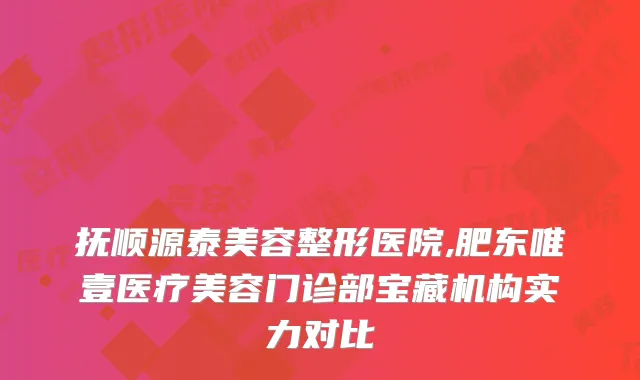 抚顺源泰美容整形医院,肥东唯壹医疗美容门诊部宝藏机构实力对比