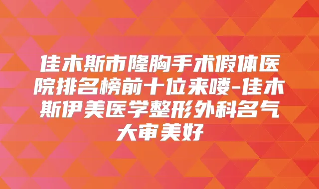 佳木斯市隆胸手术假体医院排名榜前十位来喽-佳木斯伊美医学整形外科名气大审美好