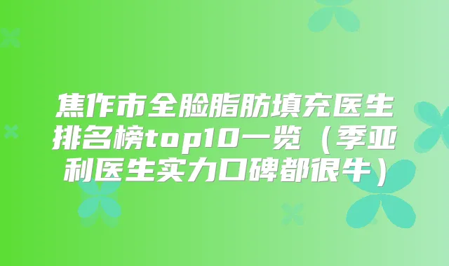 焦作市全脸脂肪填充医生排名榜top10一览（季亚利医生实力口碑都很牛）