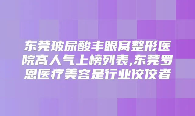 东莞玻尿酸丰眼窝整形医院高人气上榜列表,东莞罗恩医疗美容是行业佼佼者