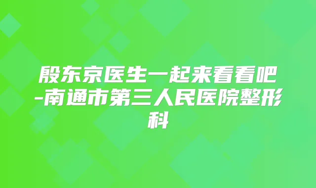 殷东京医生一起来看看吧-南通市第三人民医院整形科