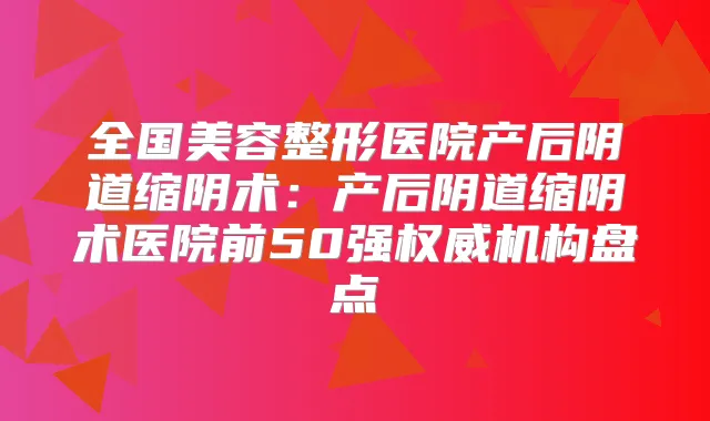 全国美容整形医院产后阴道缩阴术：产后阴道缩阴术医院前50强机构盘点