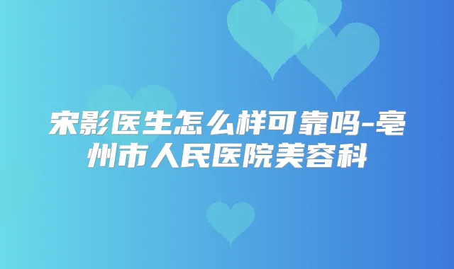 宋影医生怎么样可靠吗-亳州市人民医院美容科