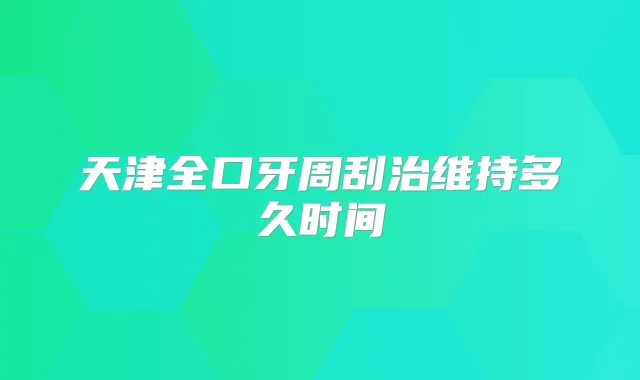 天津全口牙周刮治维持多久时间