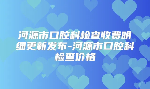河源市口腔科检查收费明细更新发布-河源市口腔科检查价格