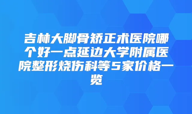 吉林大脚骨矫正术医院哪个好一点延边大学附属医院整形烧伤科等5家价格一览