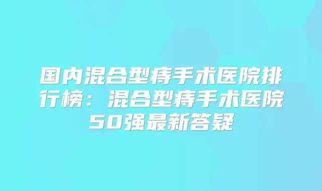 国内混合型痔手术医院排行榜：混合型痔手术医院50强新答疑