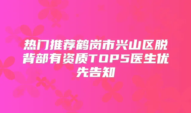 热门推荐鹤岗市兴山区脱背部有资质TOP5医生优先告知