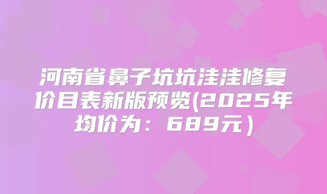 河南省鼻子坑坑洼洼修复价目表新版预览(2025年均价为：689元）