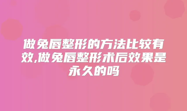 做兔唇整形的方法比较有效,做兔唇整形术后效果是永久的吗
