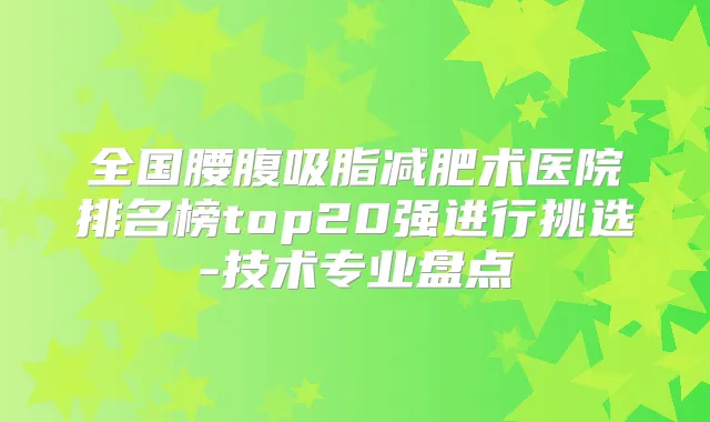 全国腰腹吸脂减肥术医院排名榜top20强进行挑选-技术专业盘点