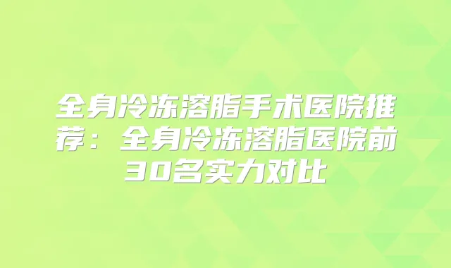 全身冷冻溶脂手术医院推荐：全身冷冻溶脂医院前30名实力对比