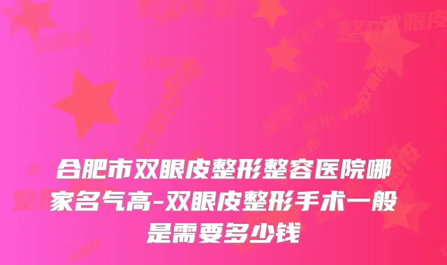 合肥市双眼皮整形整容医院哪家名气高-双眼皮整形手术一般是需要多少钱