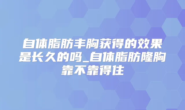 自体脂肪丰胸获得的效果是长久的吗_自体脂肪隆胸靠不靠得住