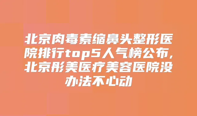 北京缩鼻头整形医院排行top5人气榜公布,北京彤美医疗美容医院没办法不心动