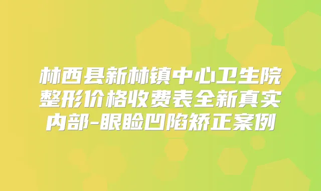 林西县新林镇中心卫生院整形价格收费表全新真实内部-眼睑凹陷矫正案例