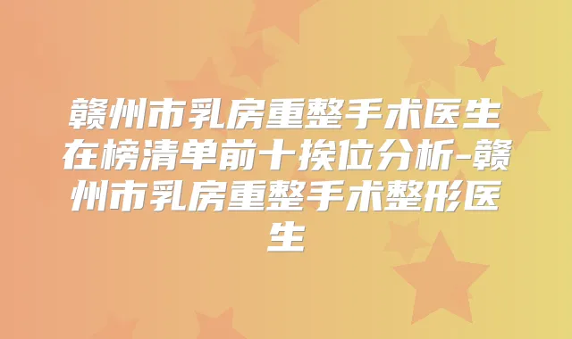 赣州市乳房重整手术医生在榜清单前十挨位分析-赣州市乳房重整手术整形医生