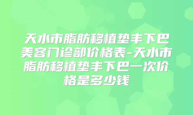 天水市脂肪移植垫丰下巴美容门诊部价格表-天水市脂肪移植垫丰下巴一次价格是多少钱