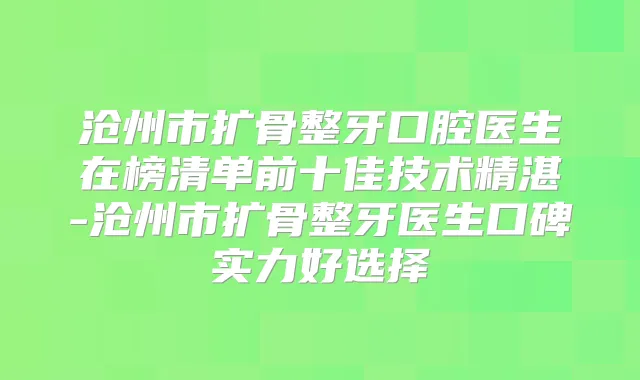 沧州市扩骨整牙口腔医生在榜清单前十佳技术精湛-沧州市扩骨整牙医生口碑实力好选择