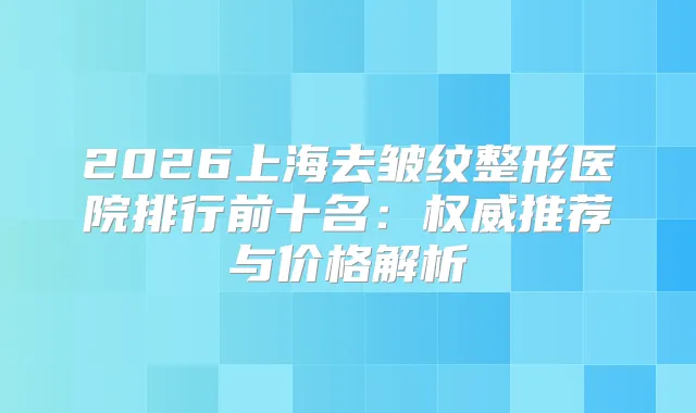 2026上海去皱纹整形医院排行前十名:推荐与价格解析