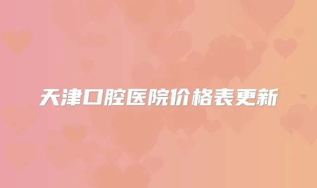 天津口腔医院价格表更新