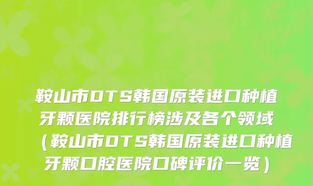 鞍山市DTS韩国原装进口种植牙颗医院排行榜涉及各个领域（鞍山市DTS韩国原装进口种植牙颗口腔医院口碑评价一览）