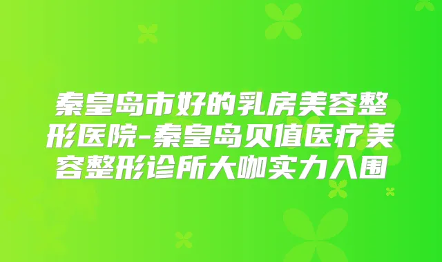 秦皇岛市好的乳房美容整形医院-秦皇岛贝值医疗美容整形诊所大咖实力入围
