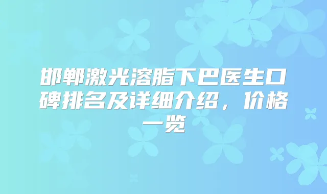 邯郸激光溶脂下巴医生口碑排名及详细介绍,价格一览