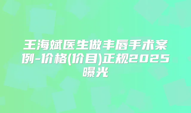 王海斌医生做丰唇手术案例-价格(价目)正规2025曝光