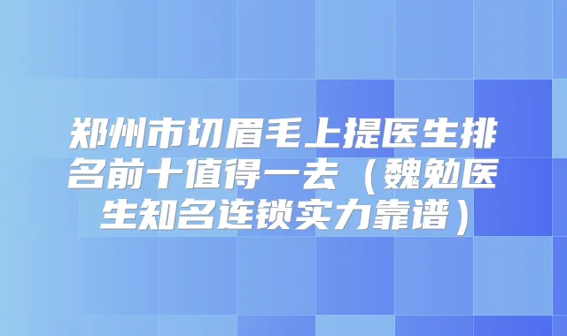 郑州市切眉毛上提医生排名前十值得一去（魏勉医生知名连锁实力靠谱）