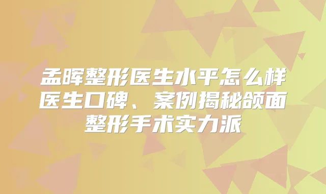 孟晖整形医生水平怎么样医生口碑、案例揭秘颌面整形手术实力派