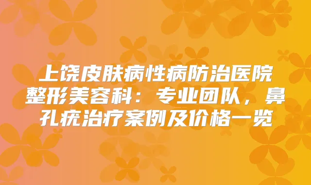 上饶皮肤病性病防治医院整形美容科：专业团队，鼻孔疣案例及价格一览