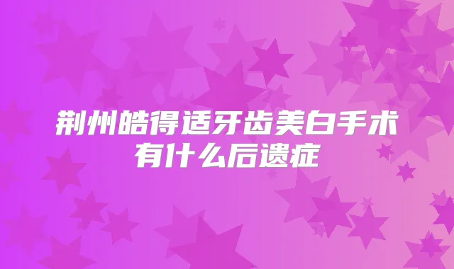 荆州皓得适牙齿美白手术有什么后遗症