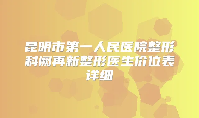 昆明市第一人民医院整形科阙再新整形医生价位表详细