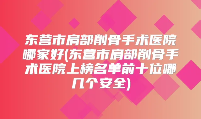 东营市肩部削骨手术医院哪家好(东营市肩部削骨手术医院上榜名单前十位哪几个安全)