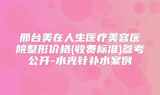 邢台美在人生医疗美容医院整形价格(收费标准)参考公开-水光针补水案例