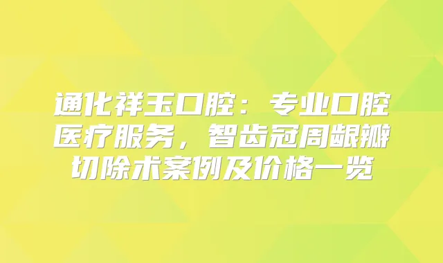 通化祥玉口腔:专业口腔医疗服务,智齿冠周龈瓣切除术案例及价格一览