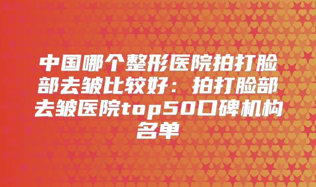 中国哪个整形医院拍打脸部去皱比较好：拍打脸部去皱医院top50口碑机构名单