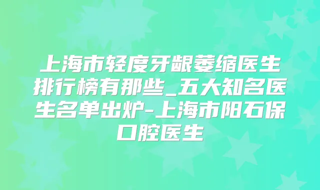上海市轻度牙龈萎缩医生排行榜有那些_五大知名医生名单出炉-上海市阳石保口腔医生