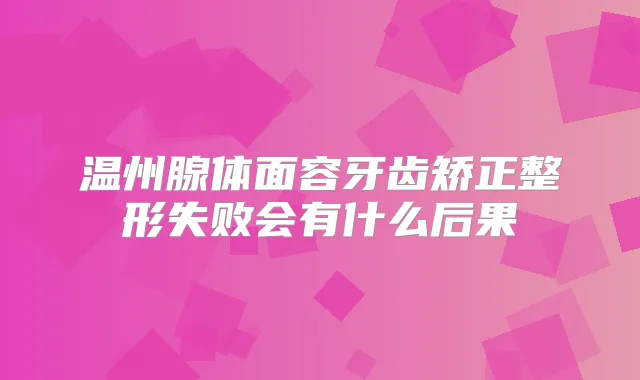 温州腺体面容牙齿矫正整形失败会有什么后果