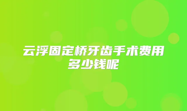 云浮固定桥牙齿手术费用多少钱呢