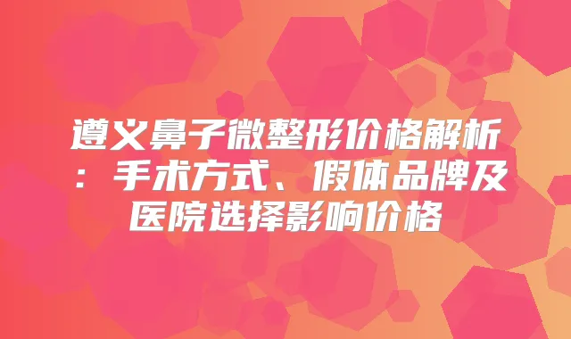 遵义鼻子微整形价格解析：手术方式、假体品牌及医院选择影响价格