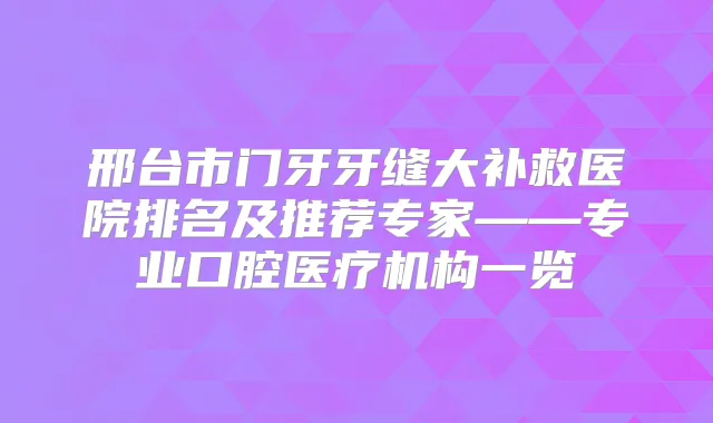 邢台市门牙牙缝大补救医院排名及推荐专家——专业口腔医疗机构一览