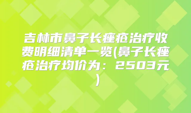 吉林市鼻子长痤疮收费明细清单一览(鼻子长痤疮均价为：2503元）