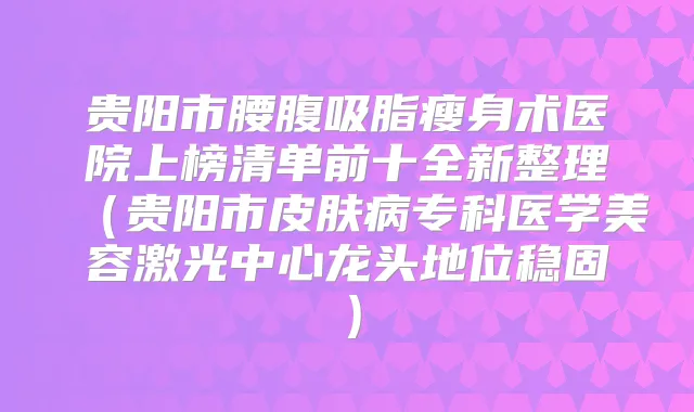 贵阳市腰腹吸脂瘦身术医院上榜清单前十全新整理(贵阳市皮肤病专科医学美容激光中心龙头地位稳固)
