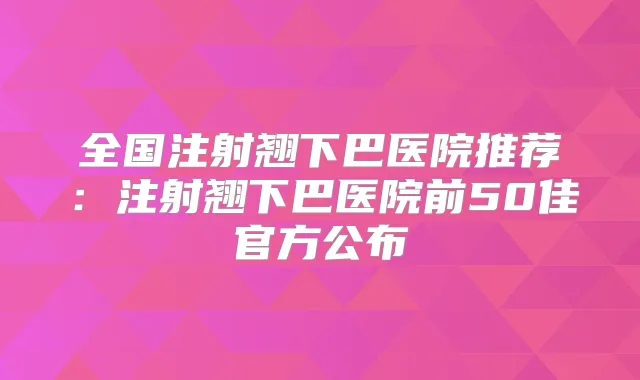 全国注射翘下巴医院推荐:注射翘下巴医院前50佳官方公布