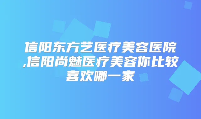 信阳东方艺医疗美容医院,信阳尚魅医疗美容你比较喜欢哪一家