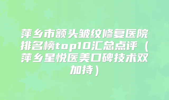 萍乡市额头皱纹修复医院排名榜top10汇总点评（萍乡星悦医美口碑技术双加持）