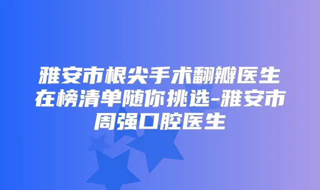 雅安市根尖手术翻瓣医生在榜清单随你挑选-雅安市周强口腔医生