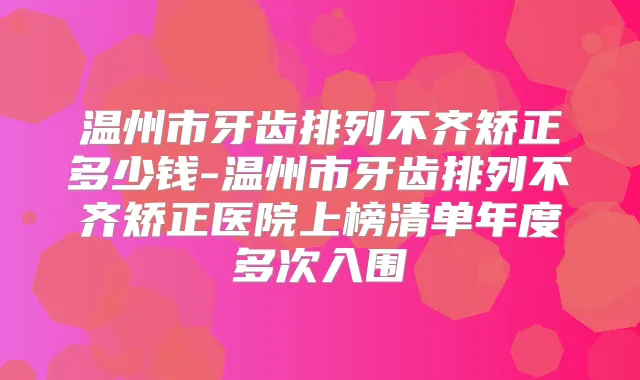 温州市牙齿排列不齐矫正多少钱-温州市牙齿排列不齐矫正医院上榜清单年度多次入围